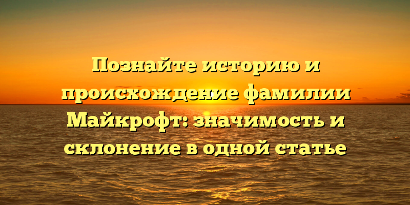 Познайте историю и происхождение фамилии Майкрофт: значимость и склонение в одной статье