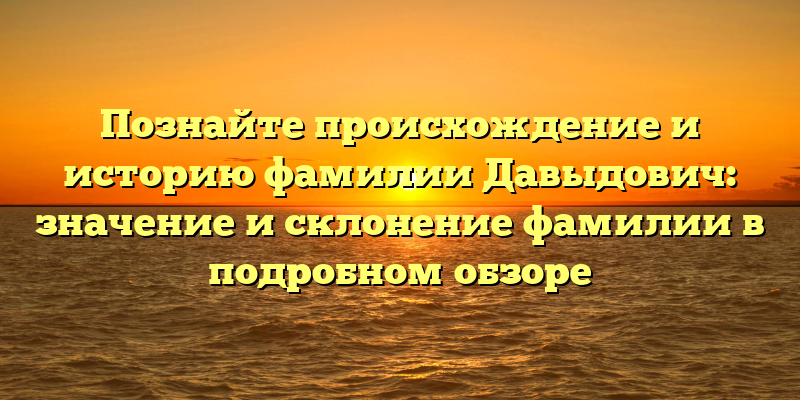 Познайте происхождение и историю фамилии Давыдович: значение и склонение фамилии в подробном обзоре