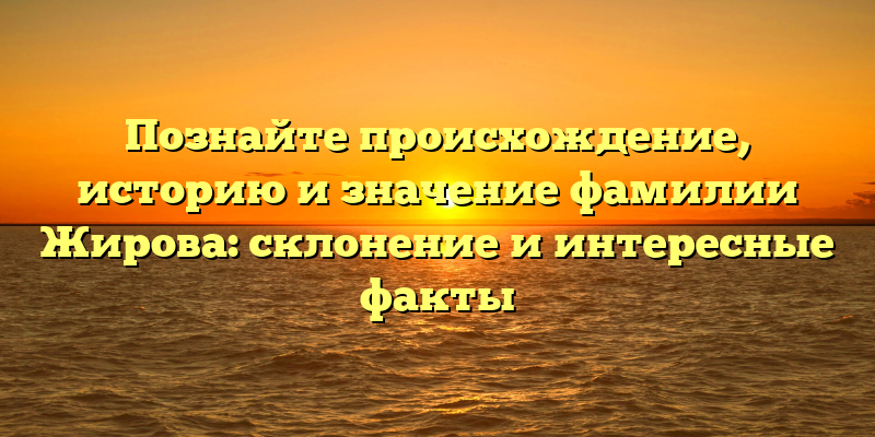 Познайте происхождение, историю и значение фамилии Жирова: склонение и интересные факты