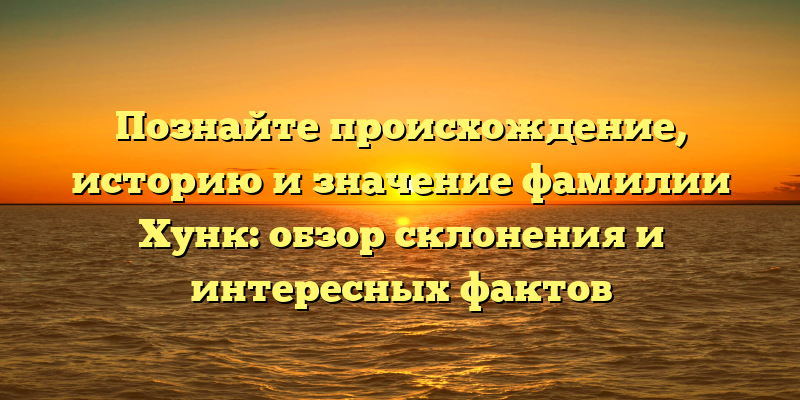 Познайте происхождение, историю и значение фамилии Хунк: обзор склонения и интересных фактов