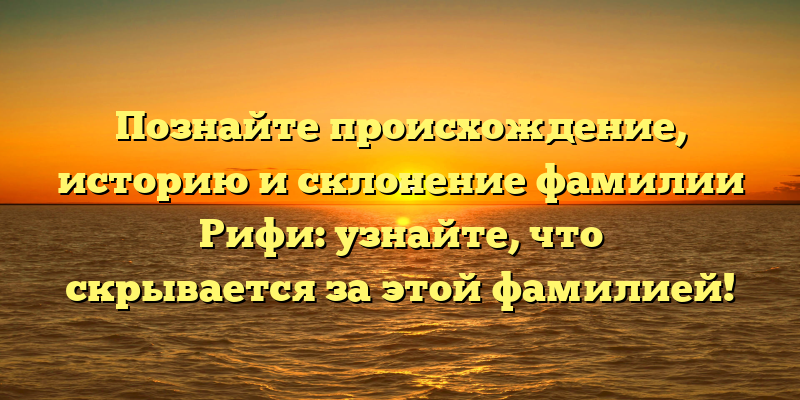 Познайте происхождение, историю и склонение фамилии Рифи: узнайте, что скрывается за этой фамилией!