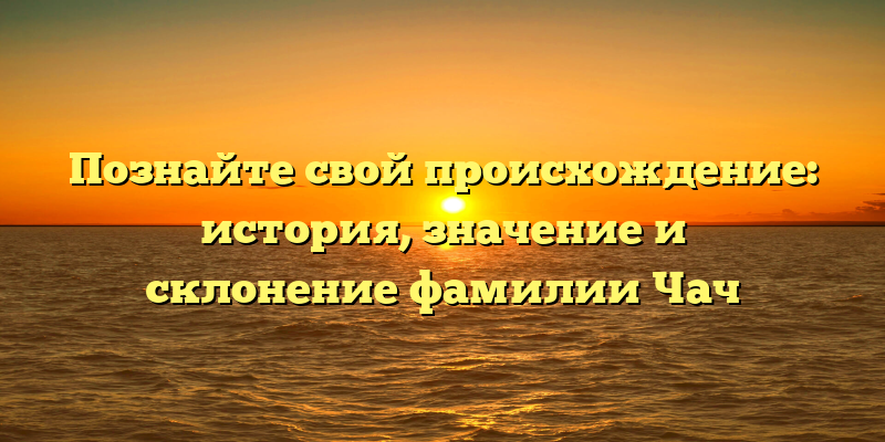 Познайте свой происхождение: история, значение и склонение фамилии Чач
