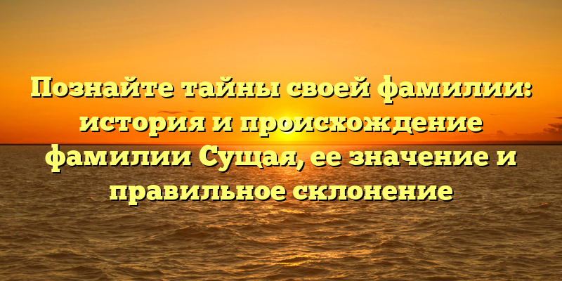 Познайте тайны своей фамилии: история и происхождение фамилии Сущая, ее значение и правильное склонение