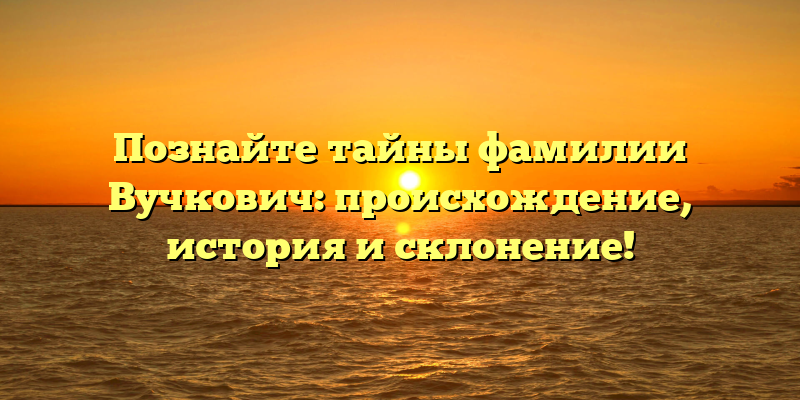 Познайте тайны фамилии Вучкович: происхождение, история и склонение!