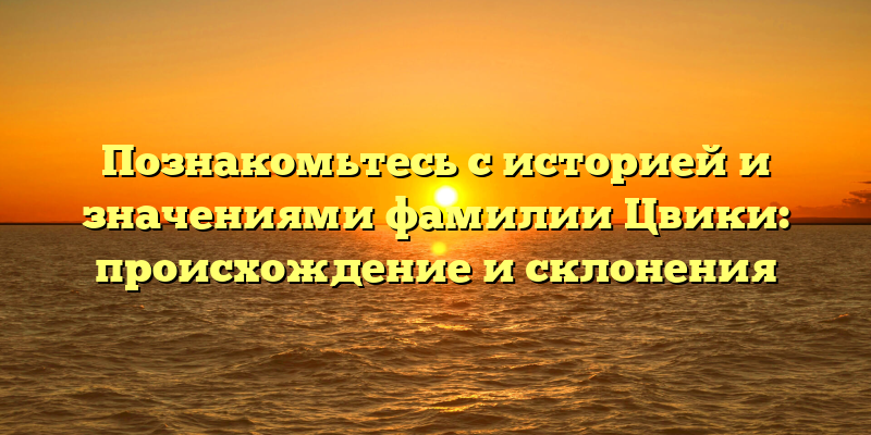 Познакомьтесь с историей и значениями фамилии Цвики: происхождение и склонения