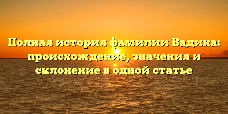 Полная история фамилии Вадина: происхождение, значения и склонение в одной статье