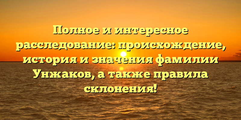Полное и интересное расследование: происхождение, история и значения фамилии Унжаков, а также правила склонения!