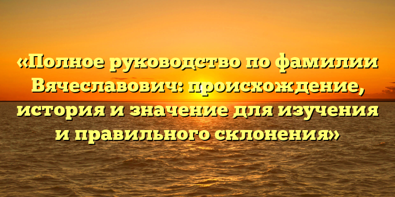 «Полное руководство по фамилии Вячеславович: происхождение, история и значение для изучения и правильного склонения»
