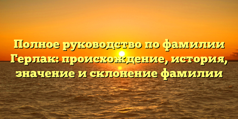 Полное руководство по фамилии Герлак: происхождение, история, значение и склонение фамилии