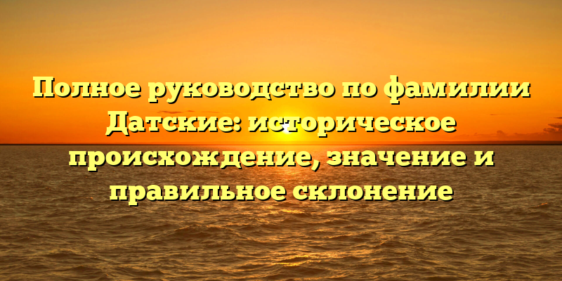 Полное руководство по фамилии Датские: историческое происхождение, значение и правильное склонение