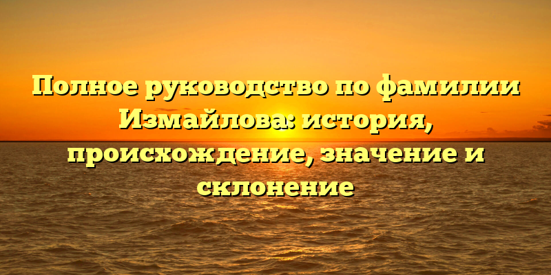 Полное руководство по фамилии Измайлова: история, происхождение, значение и склонение