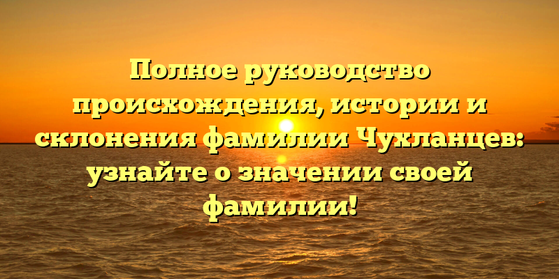 Полное руководство происхождения, истории и склонения фамилии Чухланцев: узнайте о значении своей фамилии!