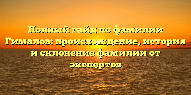 Полный гайд по фамилии Гималов: происхождение, история и склонение фамилии от экспертов