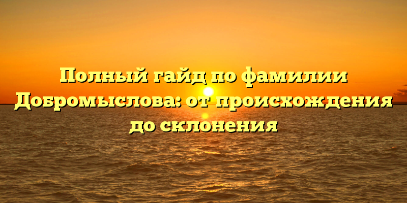 Полный гайд по фамилии Добромыслова: от происхождения до склонения