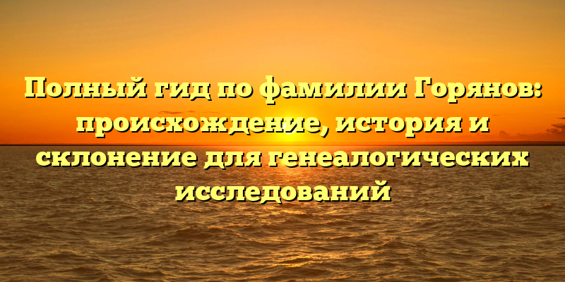 Полный гид по фамилии Горянов: происхождение, история и склонение для генеалогических исследований