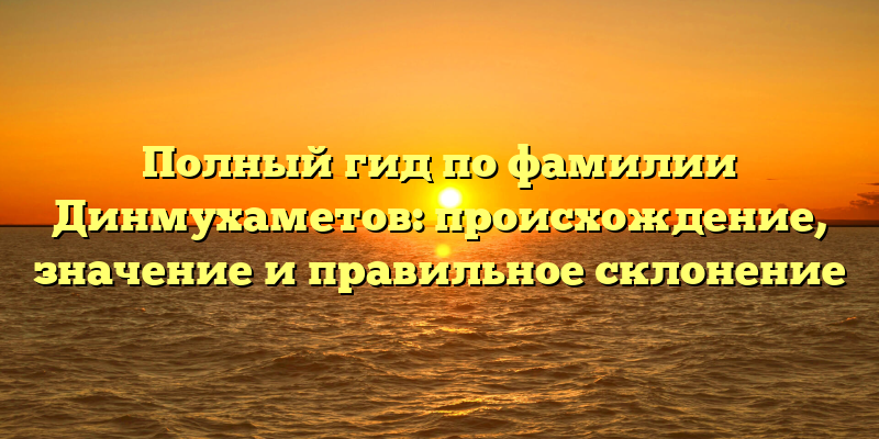 Полный гид по фамилии Динмухаметов: происхождение, значение и правильное склонение