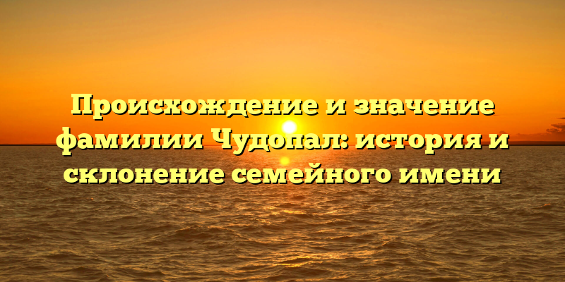 Происхождение и значение фамилии Чудопал: история и склонение семейного имени