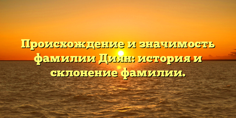 Происхождение и значимость фамилии Диян: история и склонение фамилии.