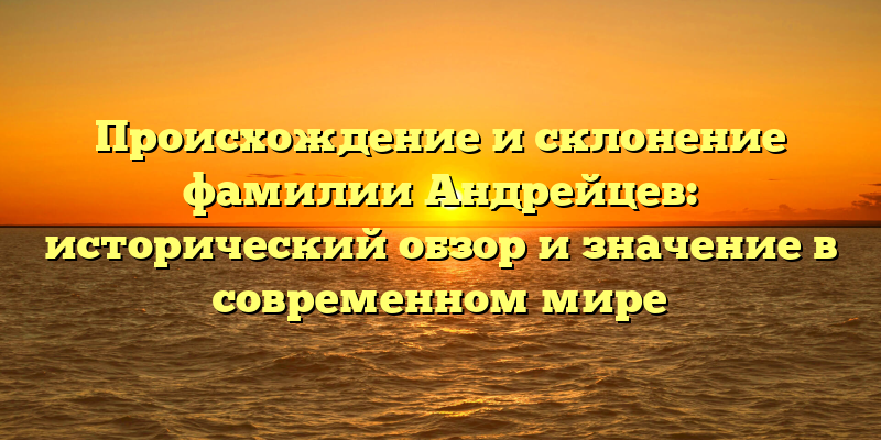Происхождение и склонение фамилии Андрейцев: исторический обзор и значение в современном мире