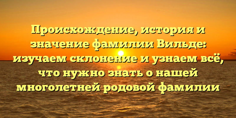 Происхождение, история и значение фамилии Вильде: изучаем склонение и узнаем всё, что нужно знать о нашей многолетней родовой фамилии