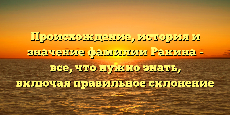 Происхождение, история и значение фамилии Ракина - все, что нужно знать, включая правильное склонение