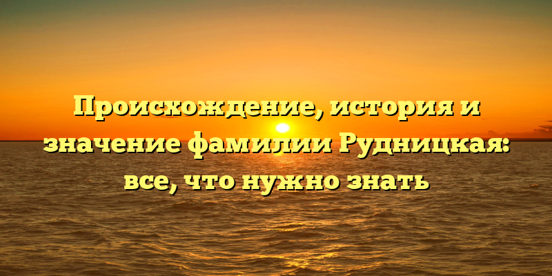 Происхождение, история и значение фамилии Рудницкая: все, что нужно знать