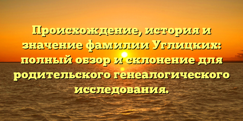 Происхождение, история и значение фамилии Углицких: полный обзор и склонение для родительского генеалогического исследования.