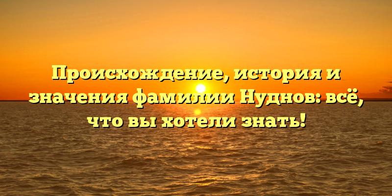 Происхождение, история и значения фамилии Нуднов: всё, что вы хотели знать!