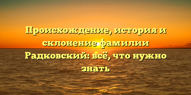 Происхождение, история и склонение фамилии Радковский: всё, что нужно знать