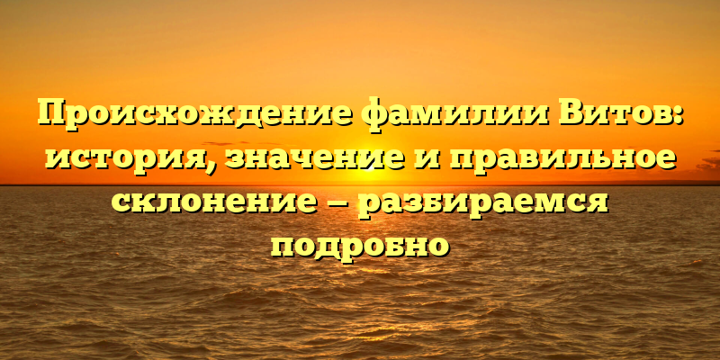 Происхождение фамилии Витов: история, значение и правильное склонение — разбираемся подробно