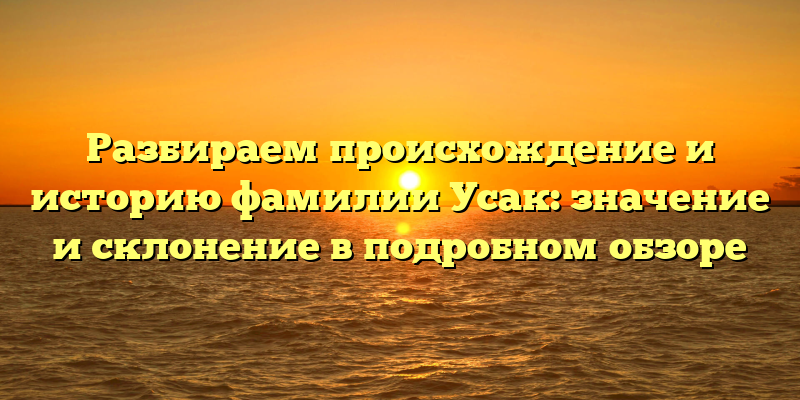 Разбираем происхождение и историю фамилии Усак: значение и склонение в подробном обзоре