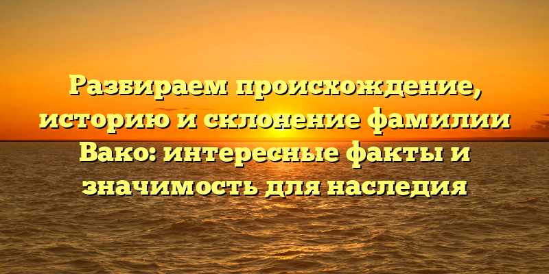 Разбираем происхождение, историю и склонение фамилии Вако: интересные факты и значимость для наследия