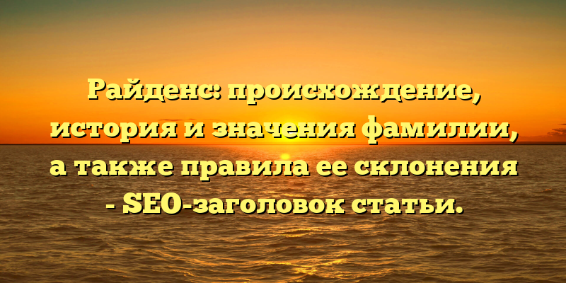 Райденс: происхождение, история и значения фамилии, а также правила ее склонения - SEO-заголовок статьи.