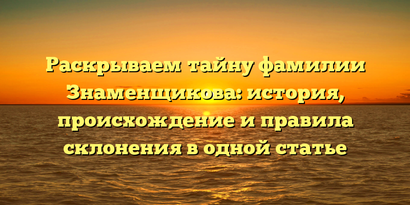 Раскрываем тайну фамилии Знаменщикова: история, происхождение и правила склонения в одной статье