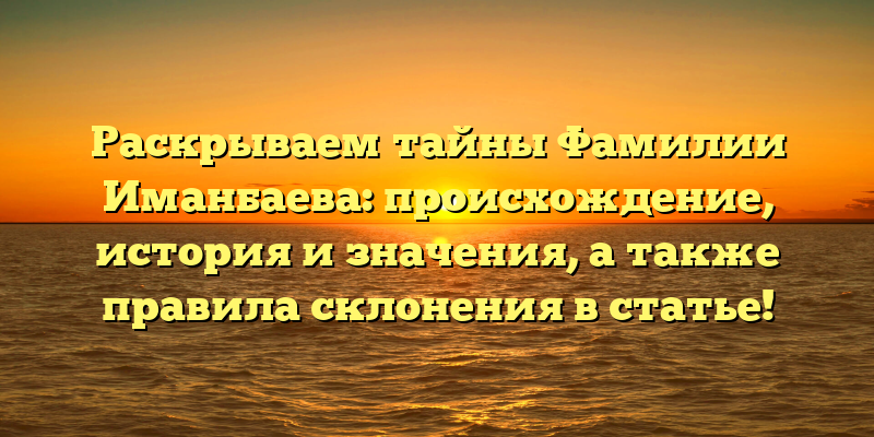 Раскрываем тайны Фамилии Иманбаева: происхождение, история и значения, а также правила склонения в статье!