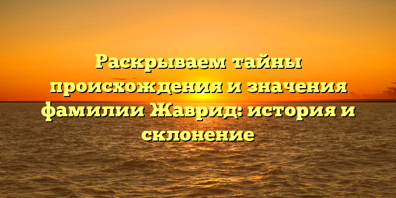 Раскрываем тайны происхождения и значения фамилии Жаврид: история и склонение