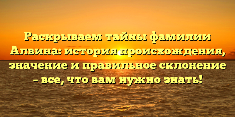 Раскрываем тайны фамилии Алвина: история происхождения, значение и правильное склонение – все, что вам нужно знать!