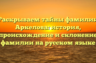 Раскрываем тайны фамилии Аркелова: история, происхождение и склонение фамилии на русском языке