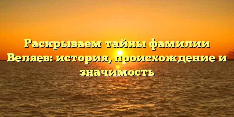 Раскрываем тайны фамилии Веляев: история, происхождение и значимость