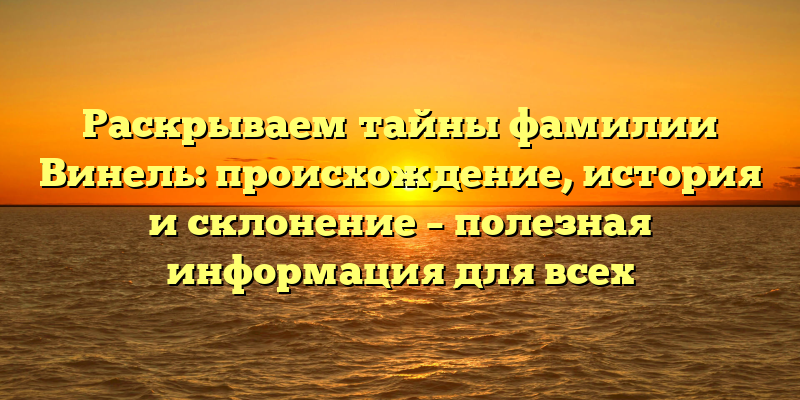 Раскрываем тайны фамилии Винель: происхождение, история и склонение – полезная информация для всех