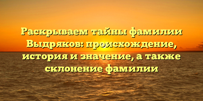 Раскрываем тайны фамилии Выдряков: происхождение, история и значение, а также склонение фамилии