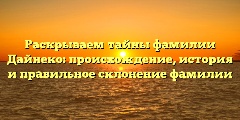 Раскрываем тайны фамилии Дайнеко: происхождение, история и правильное склонение фамилии