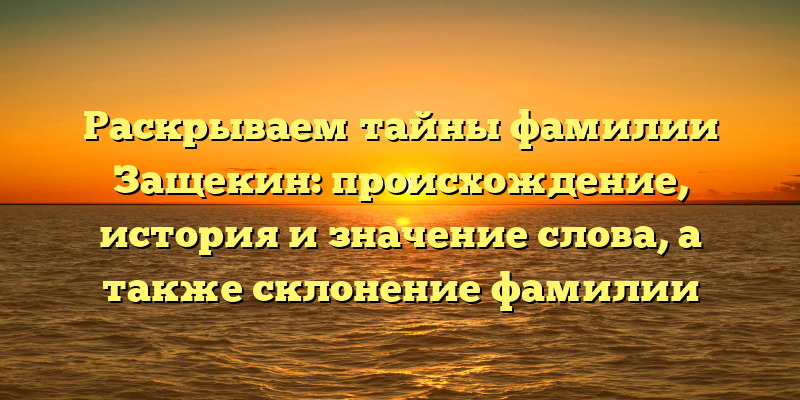 Раскрываем тайны фамилии Защекин: происхождение, история и значение слова, а также склонение фамилии
