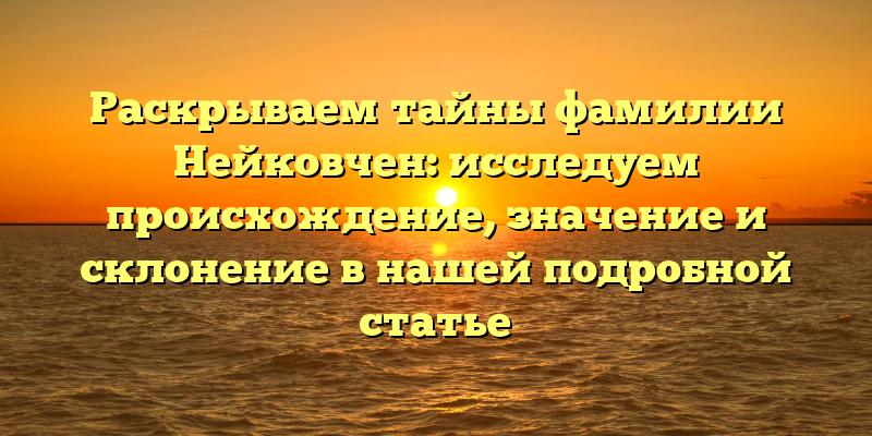Раскрываем тайны фамилии Нейковчен: исследуем происхождение, значение и склонение в нашей подробной статье