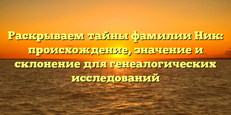 Раскрываем тайны фамилии Ник: происхождение, значениe и склонение для генеалогических исследований