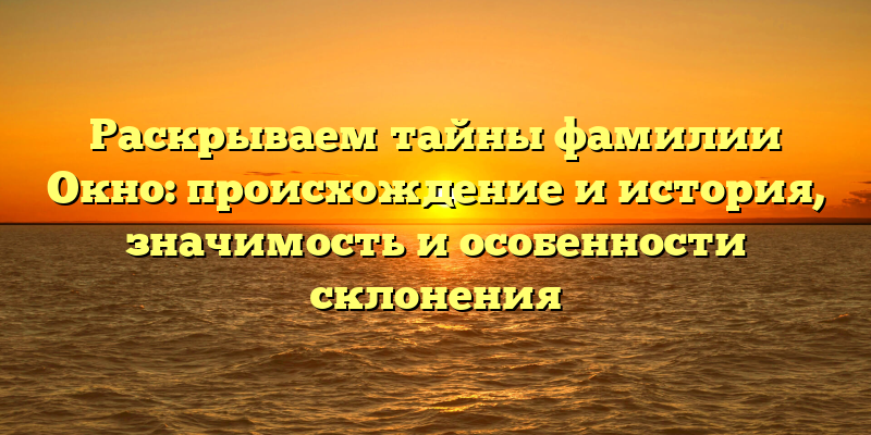 Раскрываем тайны фамилии Окно: происхождение и история, значимость и особенности склонения