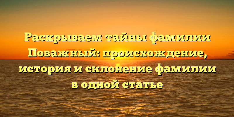 Раскрываем тайны фамилии Поважный: происхождение, история и склонение фамилии в одной статье