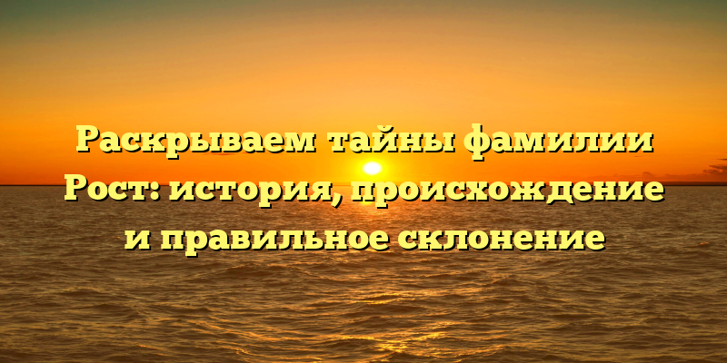 Раскрываем тайны фамилии Рост: история, происхождение и правильное склонение