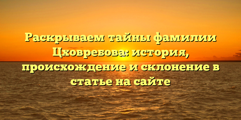 Раскрываем тайны фамилии Цховребова: история, происхождение и склонение в статье на сайте