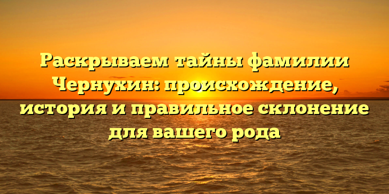 Раскрываем тайны фамилии Чернухин: происхождение, история и правильное склонение для вашего рода